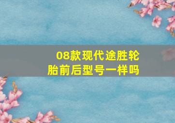 08款现代途胜轮胎前后型号一样吗