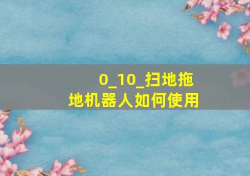 0_10_扫地拖地机器人如何使用