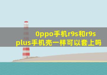 0ppo手机r9s和r9splus手机壳一样可以套上吗