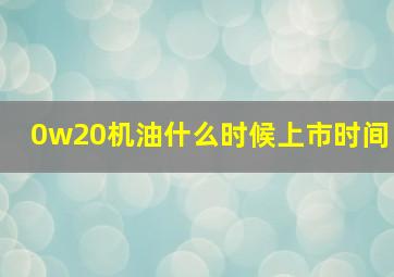 0w20机油什么时候上市时间