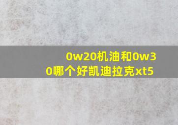 0w20机油和0w30哪个好凯迪拉克xt5