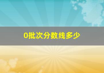 0批次分数线多少