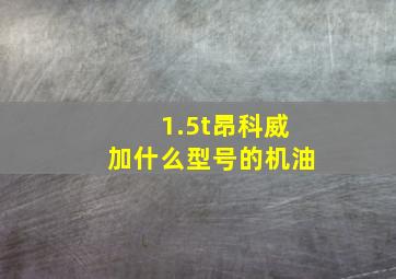 1.5t昂科威加什么型号的机油