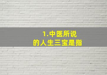 1.中医所说的人生三宝是指