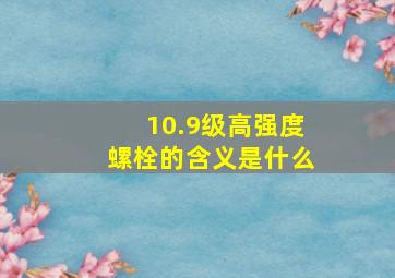 10.9级高强度螺栓的含义是什么