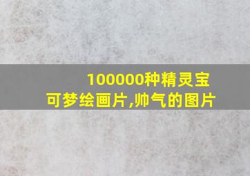 100000种精灵宝可梦绘画片,帅气的图片