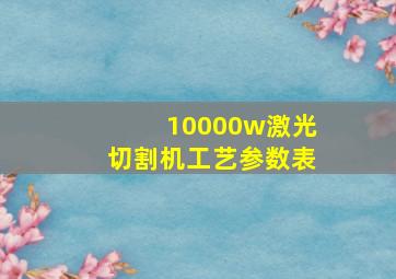 10000w激光切割机工艺参数表