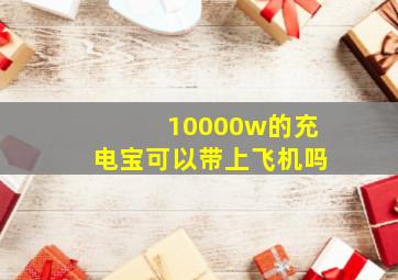 10000w的充电宝可以带上飞机吗