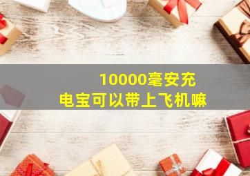 10000毫安充电宝可以带上飞机嘛