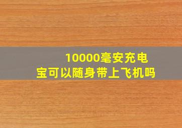 10000毫安充电宝可以随身带上飞机吗