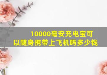 10000毫安充电宝可以随身携带上飞机吗多少钱