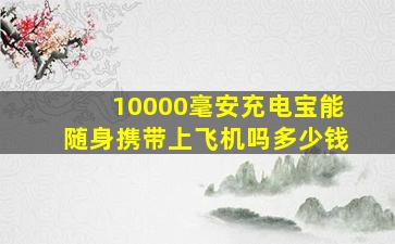 10000毫安充电宝能随身携带上飞机吗多少钱