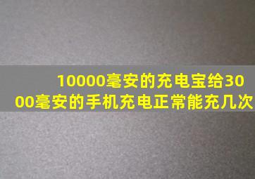 10000毫安的充电宝给3000毫安的手机充电正常能充几次