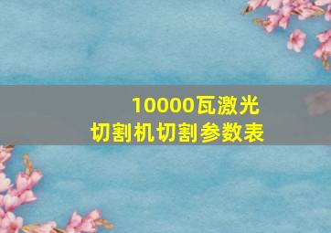 10000瓦激光切割机切割参数表