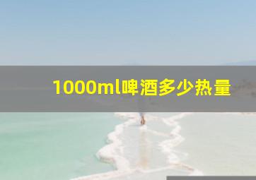 1000ml啤酒多少热量