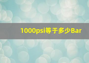 1000psi等于多少Bar