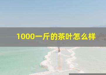 1000一斤的茶叶怎么样