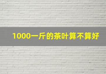 1000一斤的茶叶算不算好