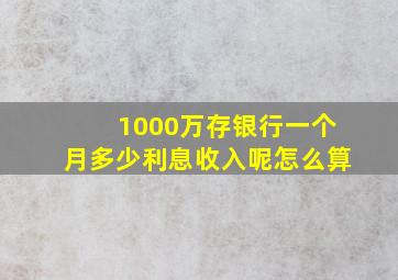 1000万存银行一个月多少利息收入呢怎么算