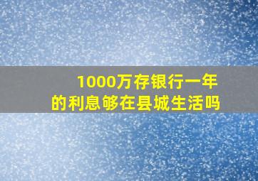 1000万存银行一年的利息够在县城生活吗