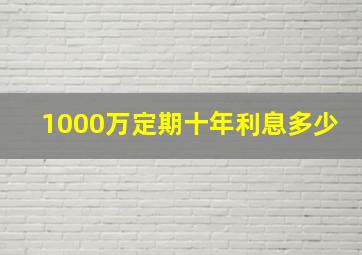 1000万定期十年利息多少