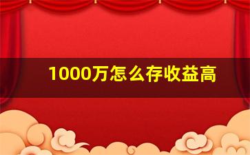 1000万怎么存收益高