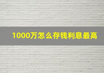 1000万怎么存钱利息最高