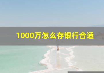 1000万怎么存银行合适