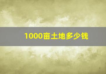 1000亩土地多少钱