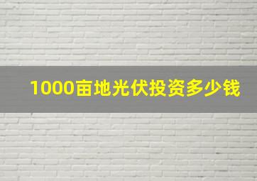 1000亩地光伏投资多少钱