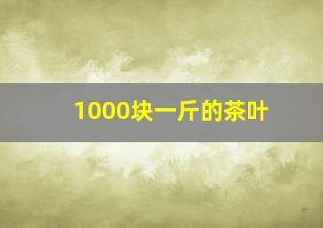 1000块一斤的茶叶