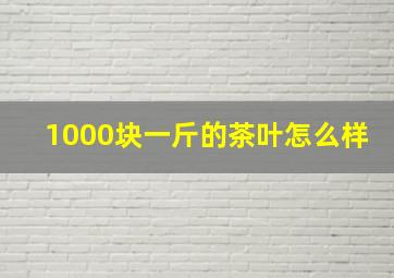 1000块一斤的茶叶怎么样