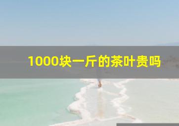 1000块一斤的茶叶贵吗