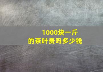 1000块一斤的茶叶贵吗多少钱