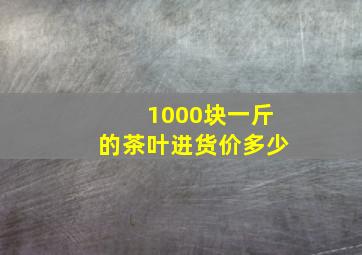 1000块一斤的茶叶进货价多少