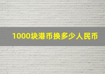 1000块港币换多少人民币