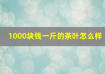 1000块钱一斤的茶叶怎么样