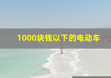 1000块钱以下的电动车