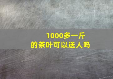 1000多一斤的茶叶可以送人吗