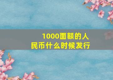 1000面额的人民币什么时候发行