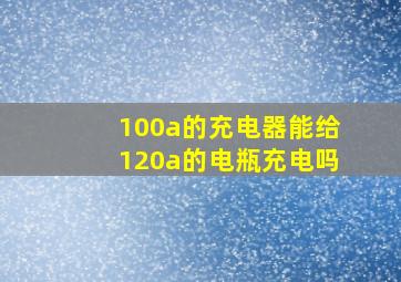 100a的充电器能给120a的电瓶充电吗