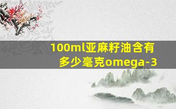 100ml亚麻籽油含有多少毫克omega-3