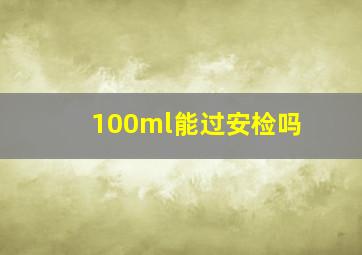 100ml能过安检吗