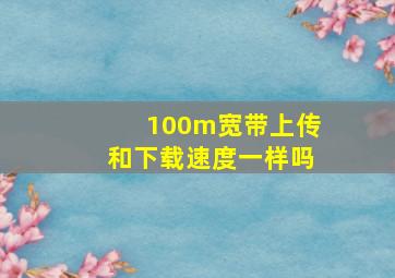 100m宽带上传和下载速度一样吗