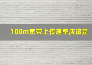 100m宽带上传速率应该是