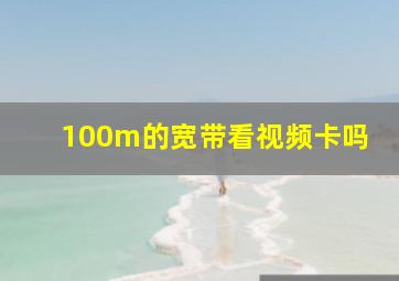 100m的宽带看视频卡吗