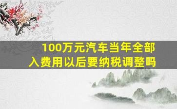 100万元汽车当年全部入费用以后要纳税调整吗