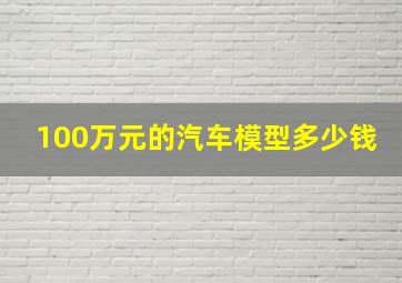 100万元的汽车模型多少钱