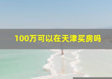 100万可以在天津买房吗