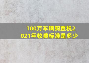 100万车辆购置税2021年收费标准是多少